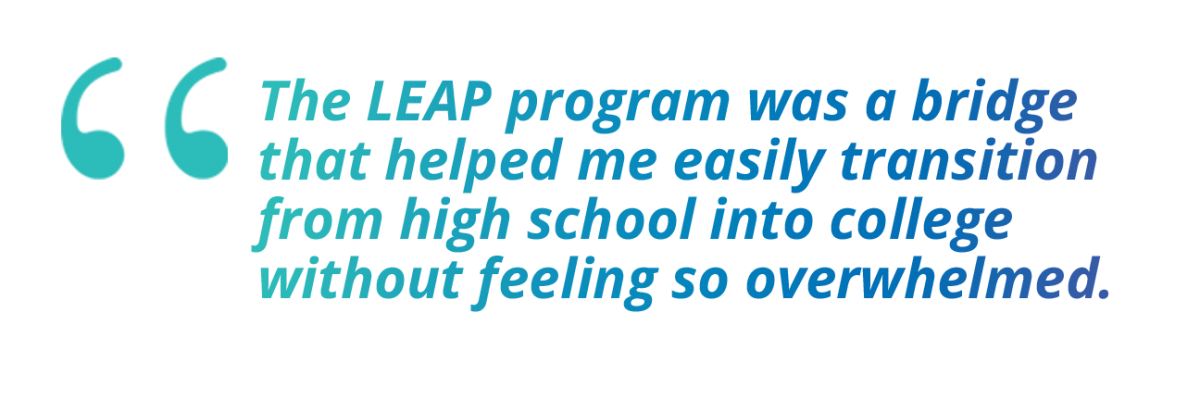 The LEAP program was a bridge that helped me easily transition from high school into college without feeling so overwhelmed.